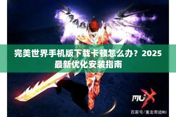 完美世界手机版下载卡顿怎么办?2025最新优化安装指南 完美世界手机版下载卡顿怎么办?2025最新优化安装指南