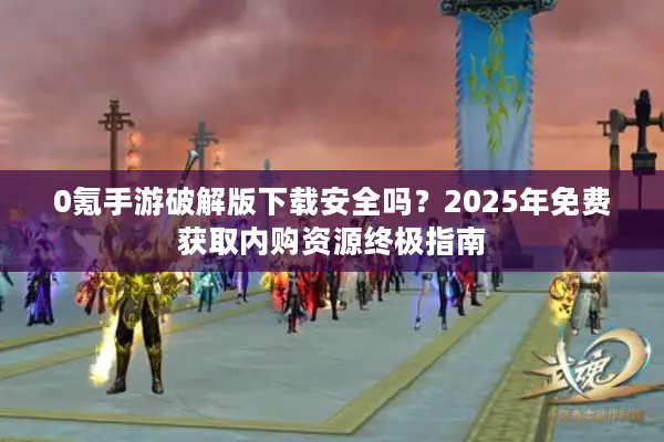 0氪手游破解版下载安全吗？2025年免费获取内购资源终极指南