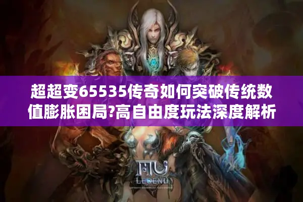 超超变65535传奇如何突破传统数值膨胀困局?高自由度玩法深度解析