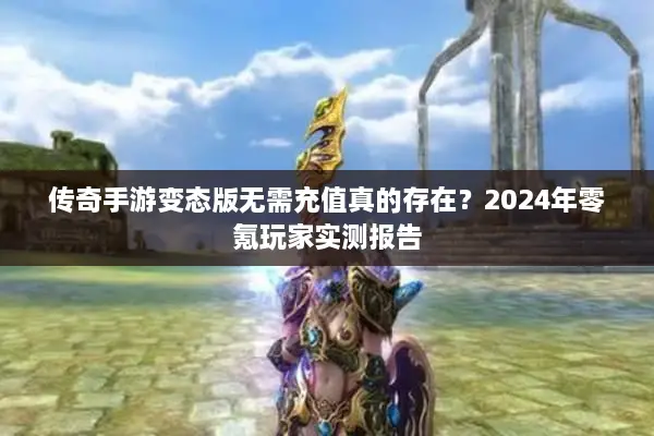 传奇手游变态版无需充值真的存在？2024年零氪玩家实测报告