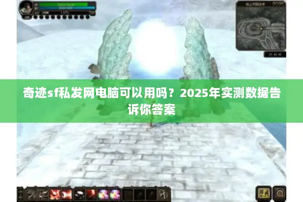 奇迹sf私发网电脑可以用吗？2025年实测数据告诉你答案
