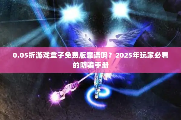 0.05折游戏盒子免费版靠谱吗？2025年玩家必看的防骗手册