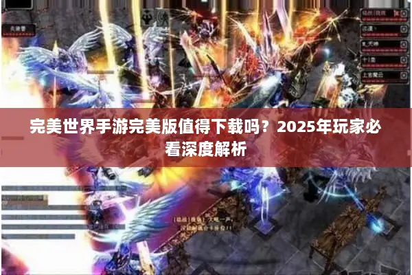 完美世界手游完美版值得下载吗?2025年玩家必看深度解析 完美世界手游完美版值得下载吗?2025年玩家必看深度解析