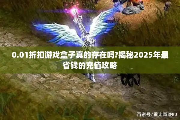 0.01折扣游戏盒子真的存在吗?揭秘2025年最省钱的充值攻略