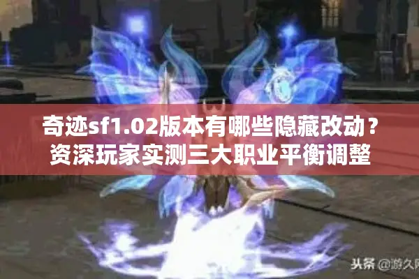 奇迹sf1.02版本有哪些隐藏改动？资深玩家实测三大职业平衡调整