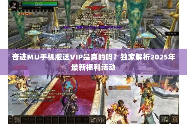 奇迹MU手机版送VIP是真的吗？独家解析2025年最新福利活动