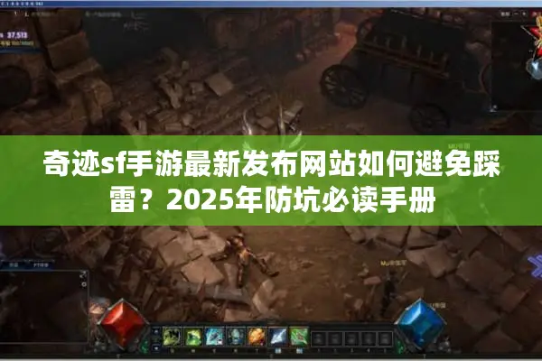 奇迹sf手游最新发布网站如何避免踩雷？2025年防坑必读手册