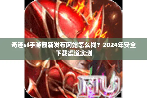 奇迹sf手游最新发布网站怎么找？2024年安全下载渠道实测