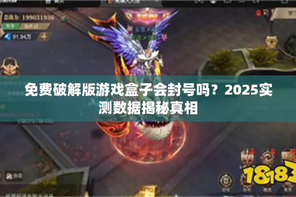 免费破解版游戏盒子会封号吗？2025实测数据揭秘真相