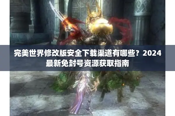 完美世界修改版安全下载渠道有哪些？2024最新免封号资源获取指南