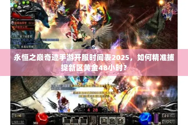 永恒之巅奇迹手游开服时间表2025，如何精准捕捉新区黄金48小时？