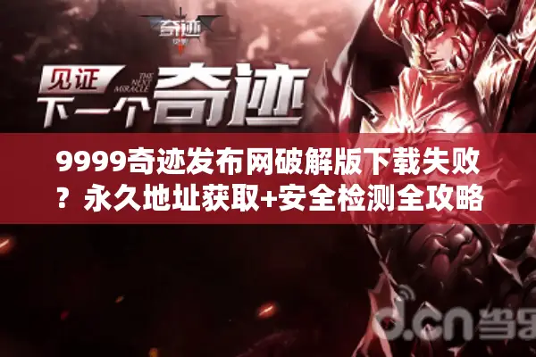 9999奇迹发布网破解版下载失败？永久地址获取+安全检测全攻略