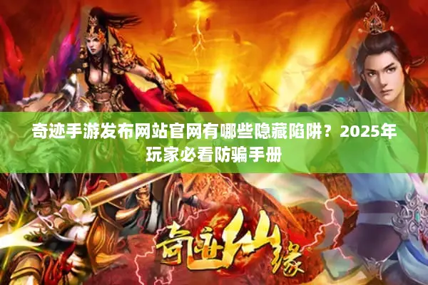 奇迹手游发布网站官网有哪些隐藏陷阱？2025年玩家必看防骗手册