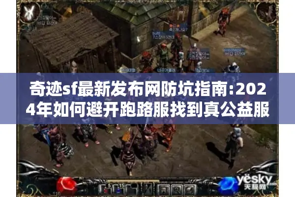 奇迹sf最新发布网防坑指南:2024年如何避开跑路服找到真公益服?