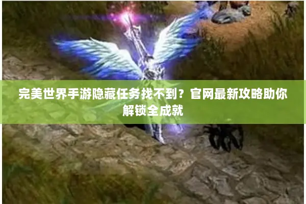 完美世界手游隐藏任务找不到？官网最新攻略助你解锁全成就