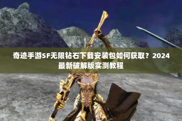 奇迹手游SF无限钻石下载安装包如何获取？2024最新破解版实测教程