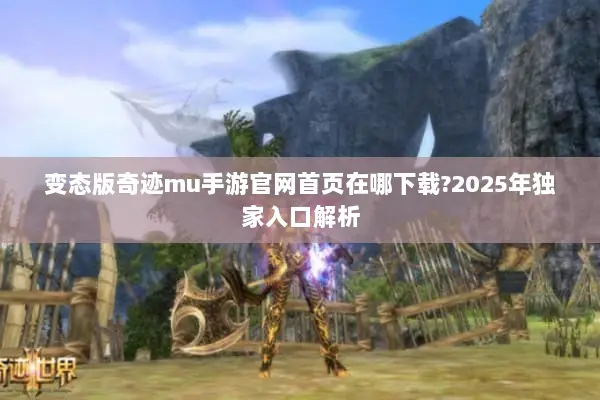 变态版奇迹mu手游官网首页在哪下载?2025年独家入口解析