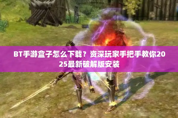 BT手游盒子怎么下载？资深玩家手把手教你2025最新破解版安装