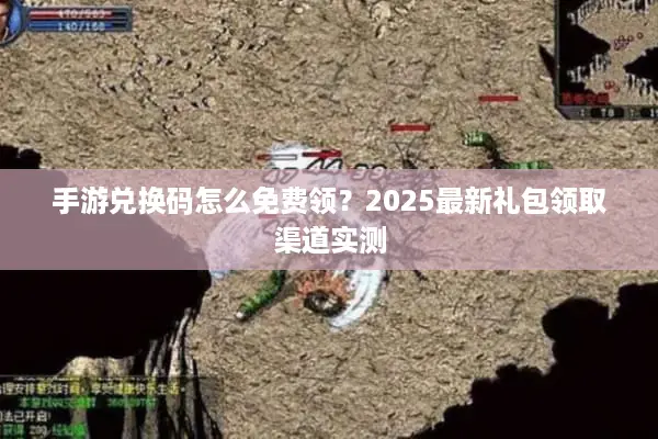 手游兑换码怎么免费领?2025最新礼包领取渠道实测 手游兑换码怎么免费领?2025最新礼包领取渠道实测