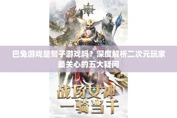 巴兔游戏是驽子游戏吗？深度解析二次元玩家最关心的五大疑问