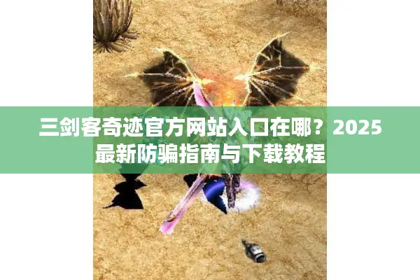 三剑客奇迹官方网站入口在哪？2025最新防骗指南与下载教程
