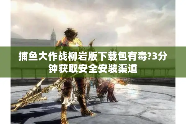 捕鱼大作战柳岩版下载包有毒?3分钟获取安全安装渠道