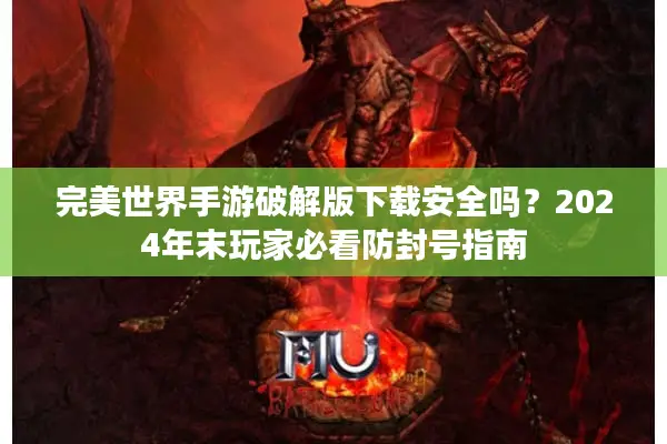 完美世界手游破解版下载安全吗?2024年末玩家必看防封号指南 完美世界手游破解版下载安全吗?2024年末玩家必看防封号指南