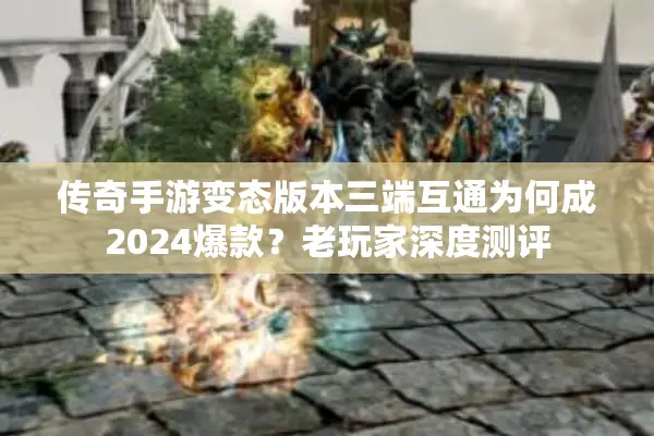 传奇手游变态版本三端互通为何成2024爆款？老玩家深度测评
