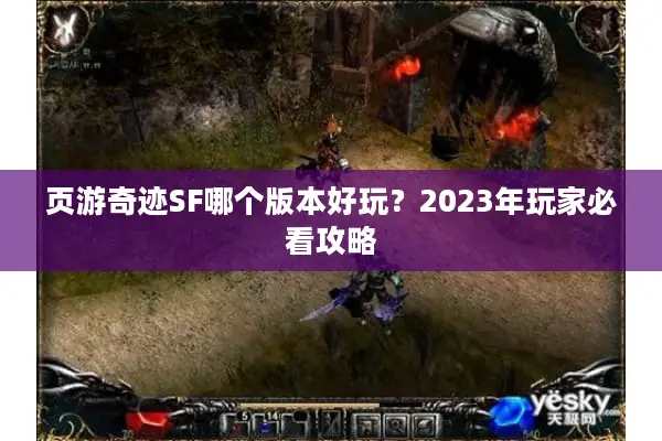 页游奇迹SF哪个版本好玩？2023年玩家必看攻略