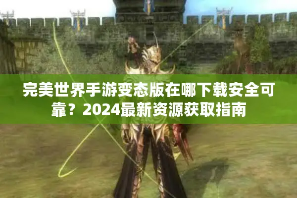 完美世界手游变态版在哪下载安全可靠？2024最新资源获取指南