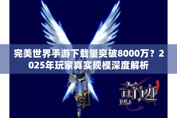 完美世界手游下载量突破8000万？2025年玩家真实规模深度解析