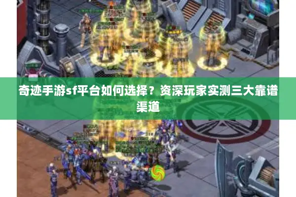 奇迹手游sf平台如何选择？资深玩家实测三大靠谱渠道