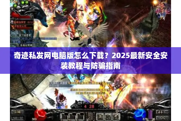 奇迹私发网电脑版怎么下载？2025最新安全安装教程与防骗指南