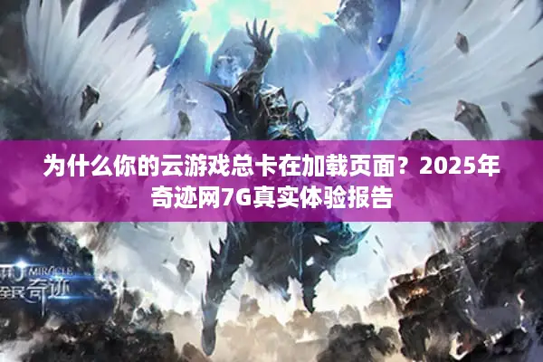 为什么你的云游戏总卡在加载页面？2025年奇迹网7G真实体验报告