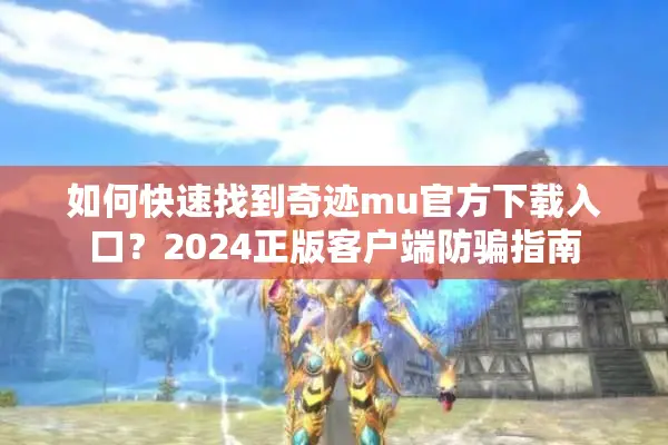 如何快速找到奇迹mu官方下载入口？2024正版客户端防骗指南