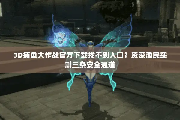 3D捕鱼大作战官方下载找不到入口？资深渔民实测三条安全通道