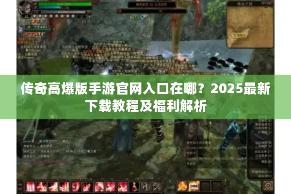 传奇高爆版手游官网入口在哪？2025最新下载教程及福利解析