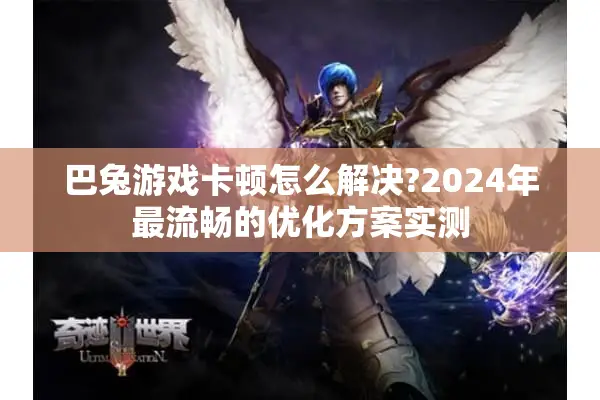 巴兔游戏卡顿怎么解决?2024年最流畅的优化方案实测