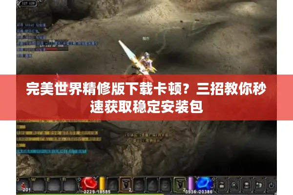 完美世界精修版下载卡顿？三招教你秒速获取稳定安装包