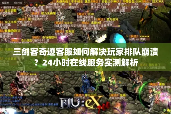 三剑客奇迹客服如何解决玩家排队崩溃？24小时在线服务实测解析