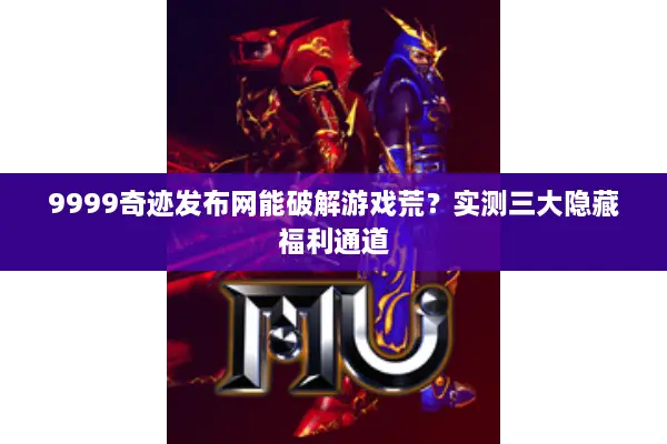 9999奇迹发布网能破解游戏荒？实测三大隐藏福利通道