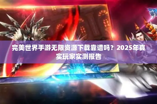 完美世界手游无限资源下载靠谱吗？2025年真实玩家实测报告