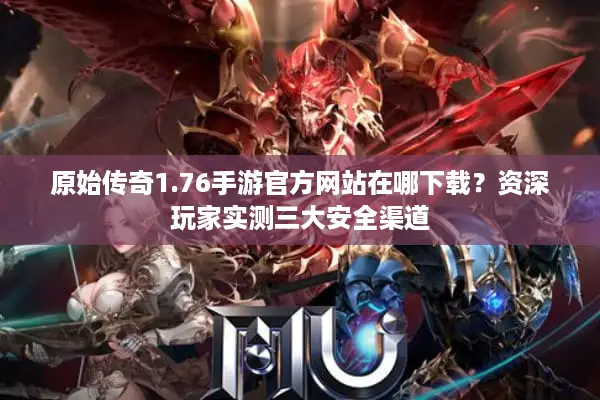 原始传奇1.76手游官方网站在哪下载？资深玩家实测三大安全渠道