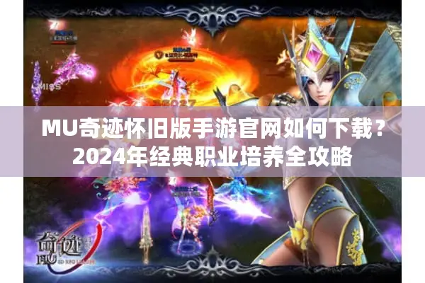 MU奇迹怀旧版手游官网如何下载？2024年经典职业培养全攻略