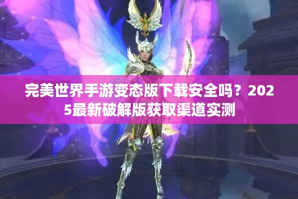 完美世界手游变态版下载安全吗？2025最新破解版获取渠道实测