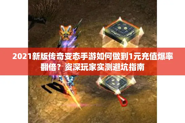 2021新版传奇变态手游如何做到1元充值爆率翻倍？资深玩家实测避坑指南