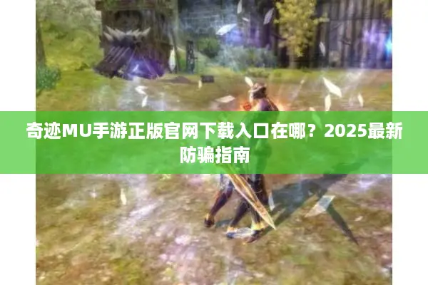 奇迹MU手游正版官网下载入口在哪？2025最新防骗指南