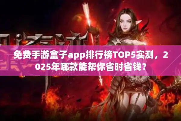 免费手游盒子app排行榜TOP5实测，2025年哪款能帮你省时省钱？