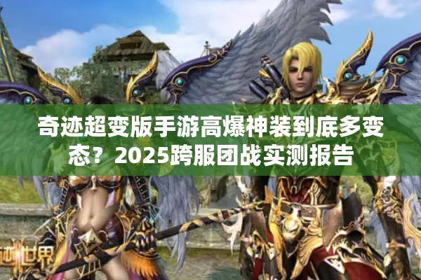 奇迹超变版手游高爆神装到底多变态?2025跨服团战实测报告 奇迹超变版手游高爆神装到底多变态?2025跨服团战实测报告