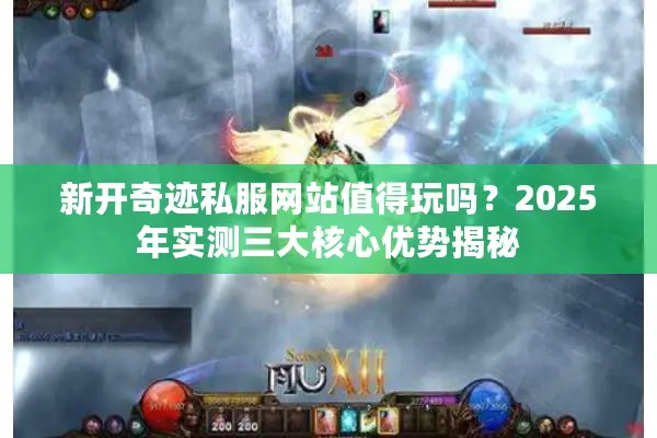 新开奇迹私服网站值得玩吗？2025年实测三大核心优势揭秘